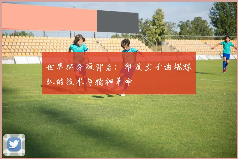 世界杯夺冠背后：印度女子曲棍球队的技术与精神革命