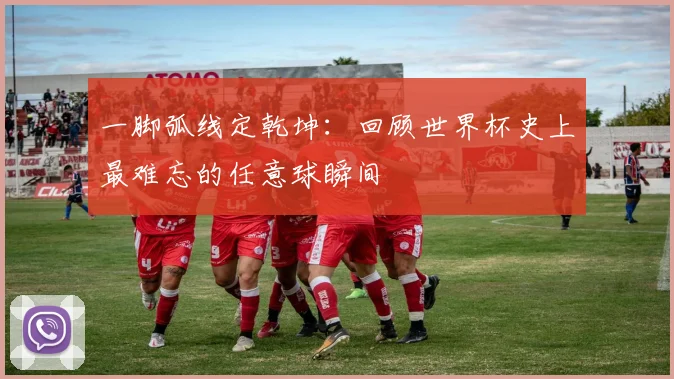 一脚弧线定乾坤：回顾世界杯史上最难忘的任意球瞬间