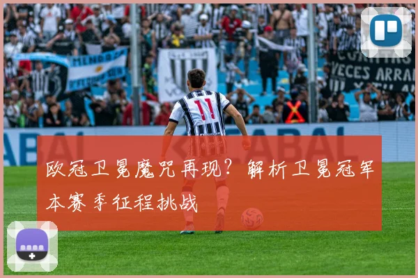 欧冠卫冕魔咒再现？解析卫冕冠军本赛季征程挑战