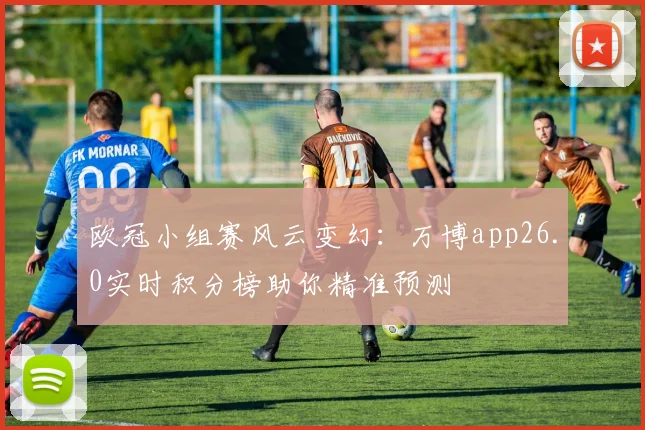欧冠小组赛风云变幻:万博app26.0实时积分榜助你精准预测