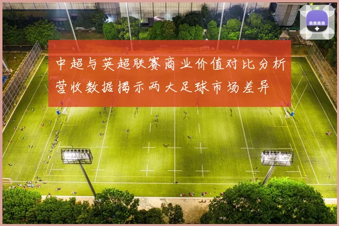 中超与英超联赛商业价值对比分析营收数据揭示两大足球市场差异
