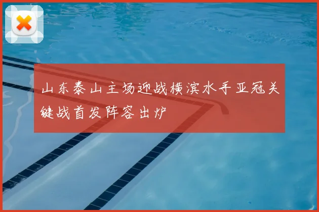 山东泰山主场迎战横滨水手亚冠关键战首发阵容出炉