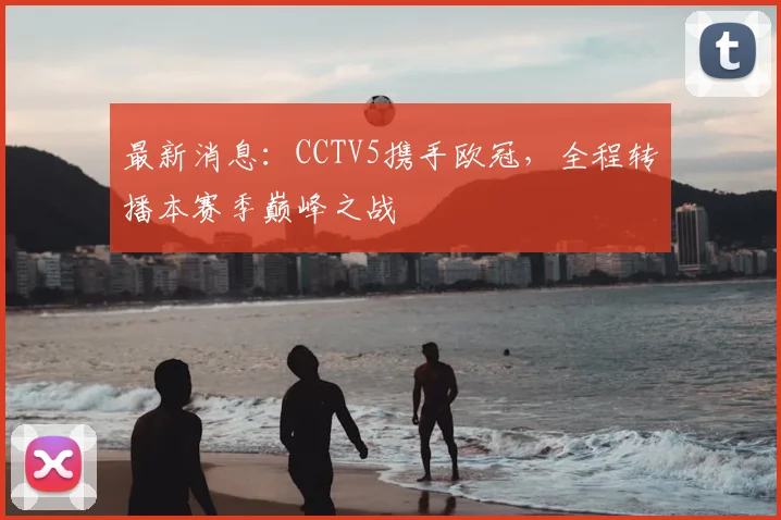 最新消息:CCTV5携手欧冠,全程转播本赛季巅峰之战