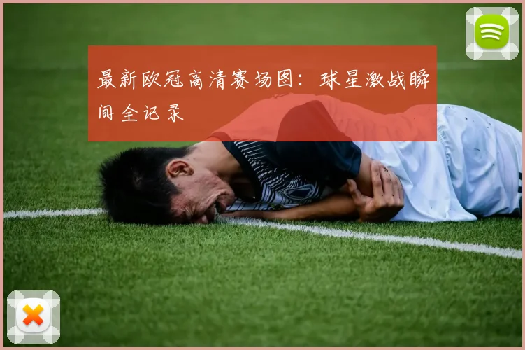 最新欧冠高清赛场图：球星激战瞬间全记录