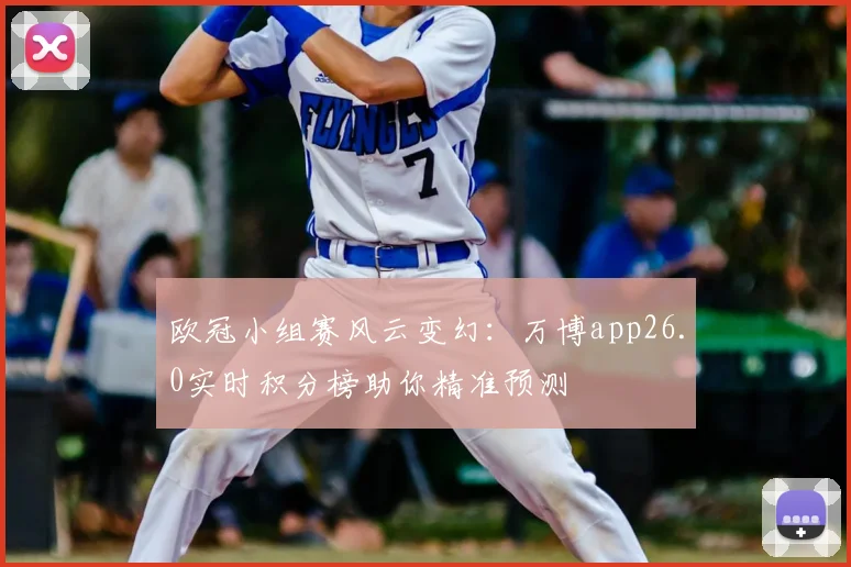 欧冠小组赛风云变幻：万博app26.0实时积分榜助你精准预测
