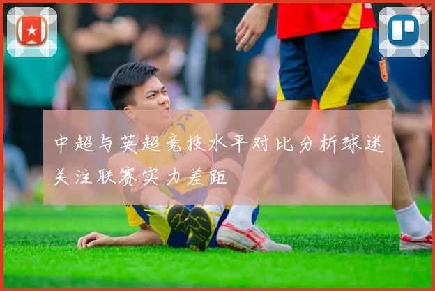 中超与英超竞技水平对比分析球迷关注联赛实力差距