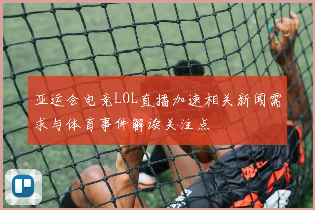 亚运会电竞LOL直播加速相关新闻需求与体育事件解读关注点