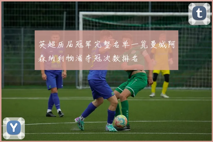 英超历届冠军完整名单一览曼城阿森纳利物浦夺冠次数排名