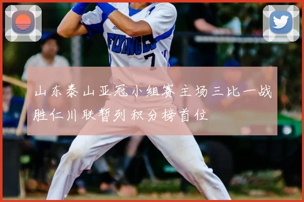 山东泰山亚冠小组赛主场三比一战胜仁川联暂列积分榜首位