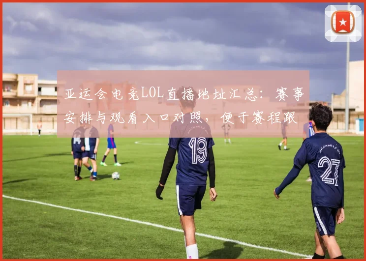 亚运会电竞LOL直播地址汇总:赛事安排与观看入口对照,便于赛程跟进与结果查看