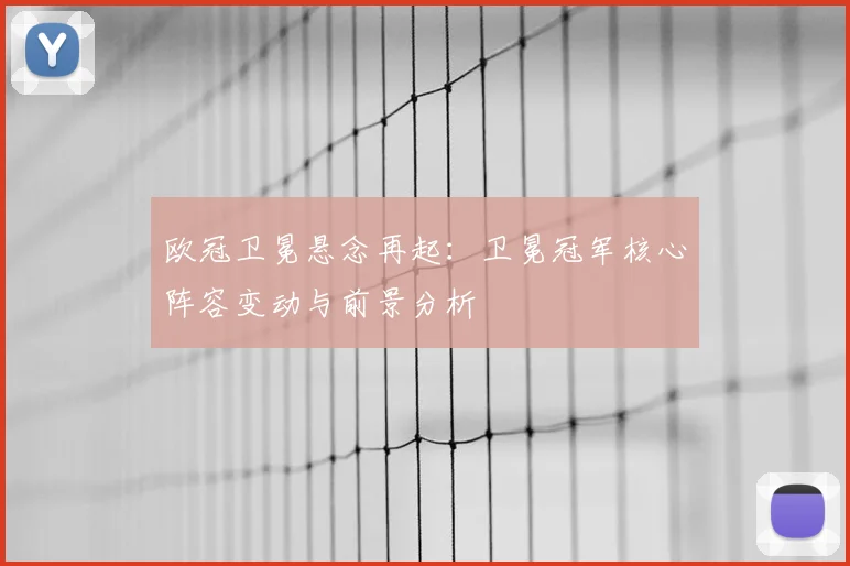 欧冠卫冕悬念再起：卫冕冠军核心阵容变动与前景分析