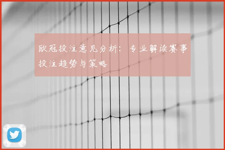 欧冠投注意见分析：专业解读赛事投注趋势与策略
