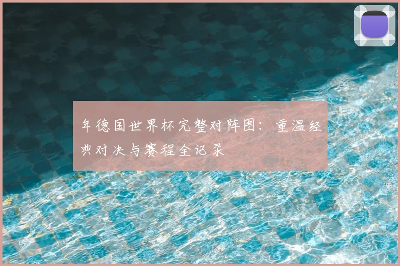 年德国世界杯完整对阵图:重温经典对决与赛程全记录