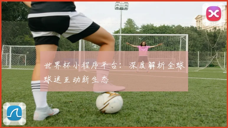 世界杯小程序平台:深度解析全球球迷互动新生态