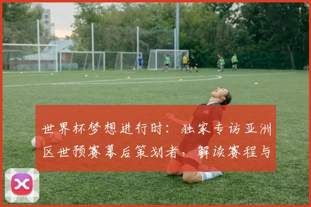 世界杯梦想进行时：独家专访亚洲区世预赛幕后策划者，解读赛程与战略布局