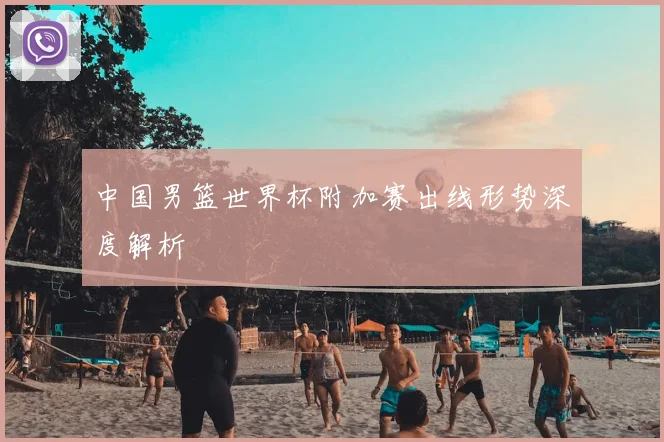中国男篮世界杯附加赛出线形势深度解析