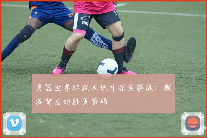 男篮世界杯技术统计深度解读：数据背后的胜负密码