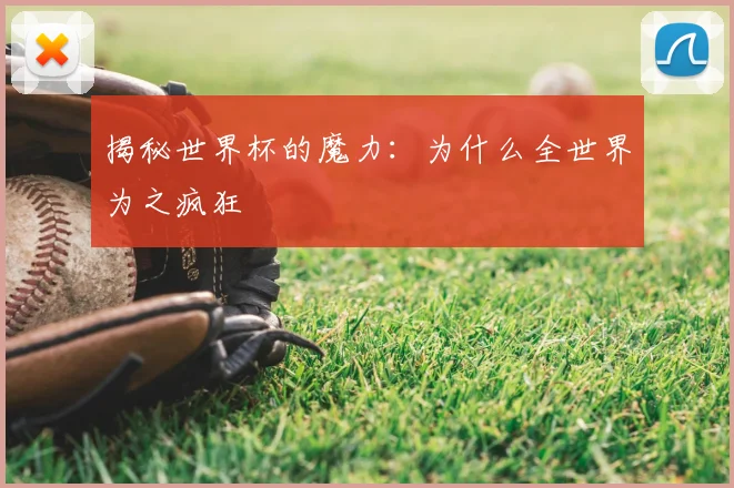 揭秘世界杯的魔力：为什么全世界为之疯狂