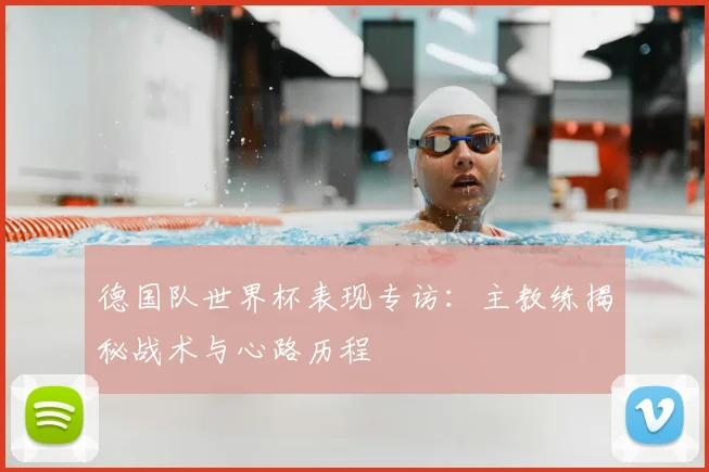 德国队世界杯表现专访：主教练揭秘战术与心路历程