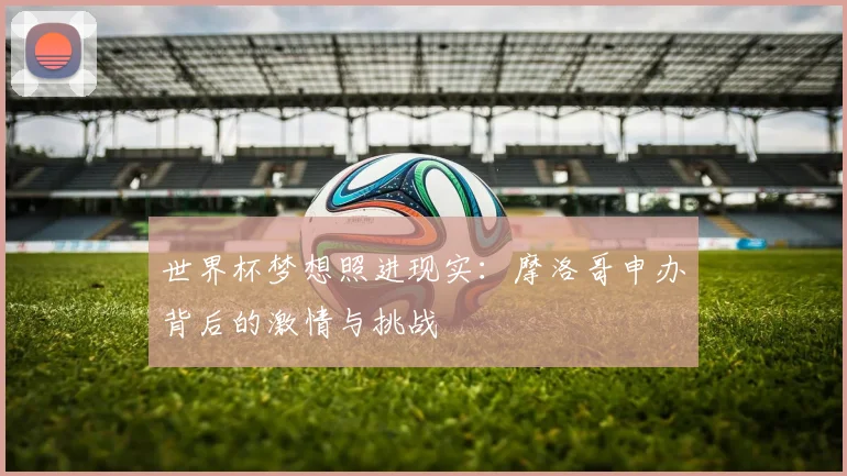 世界杯梦想照进现实：摩洛哥申办背后的激情与挑战