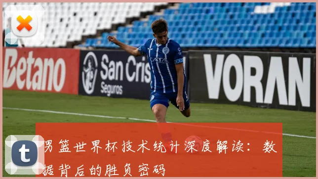 男篮世界杯技术统计深度解读：数据背后的胜负密码
