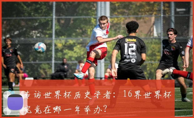 专访世界杯历史学者:16界世界杯究竟在哪一年举办?