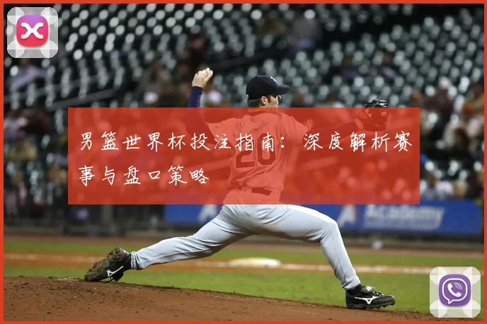 男篮世界杯投注指南:深度解析赛事与盘口策略