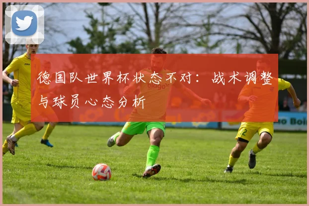 德国队世界杯状态不对：战术调整与球员心态分析