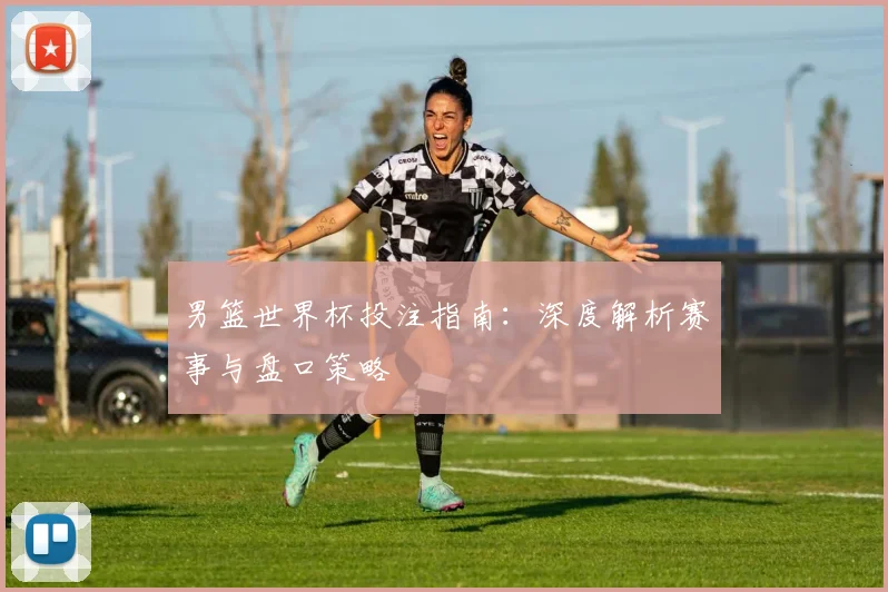 男篮世界杯投注指南:深度解析赛事与盘口策略