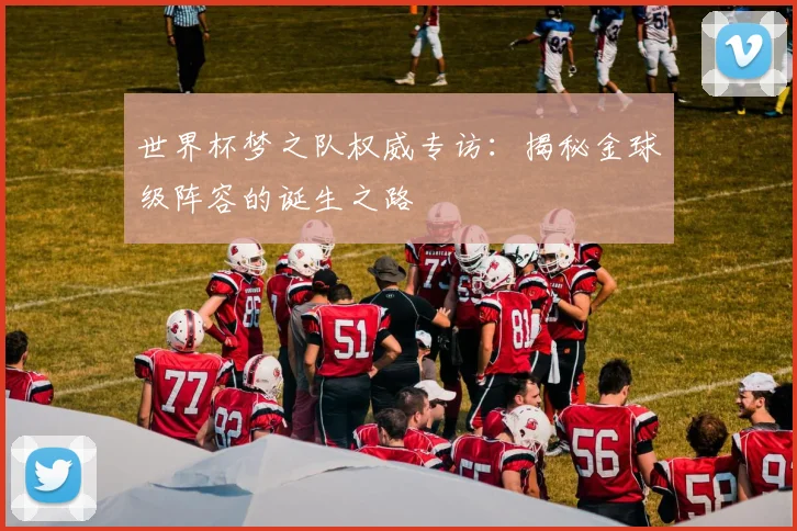 世界杯梦之队权威专访：揭秘金球级阵容的诞生之路