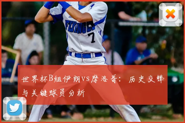 世界杯B组伊朗vs摩洛哥:历史交锋与关键球员分析