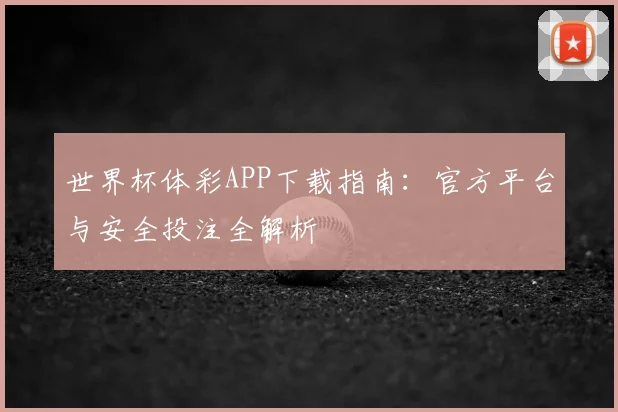 世界杯体彩APP下载指南：官方平台与安全投注全解析