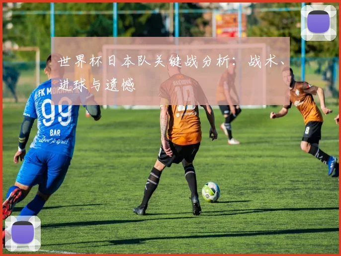世界杯日本队关键战分析:战术、进球与遗憾