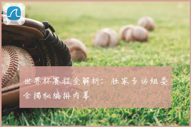 世界杯赛程全解析:独家专访组委会揭秘编排内幕