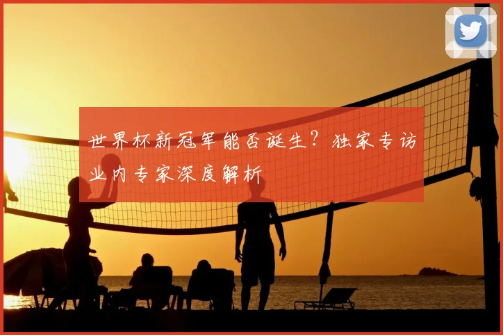 世界杯新冠军能否诞生？独家专访业内专家深度解析