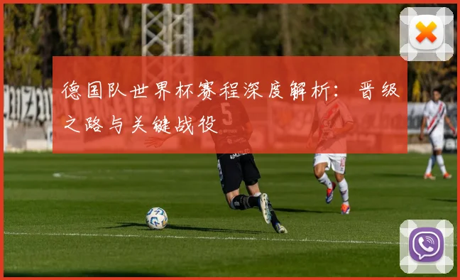 德国队世界杯赛程深度解析：晋级之路与关键战役
