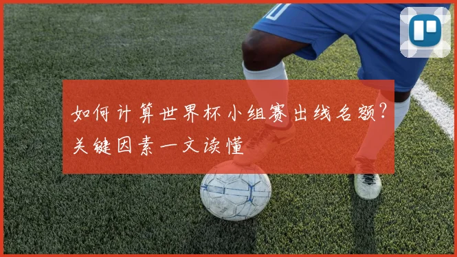 如何计算世界杯小组赛出线名额?关键因素一文读懂