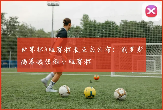 世界杯A组赛程表正式公布:俄罗斯揭幕战领衔小组赛程