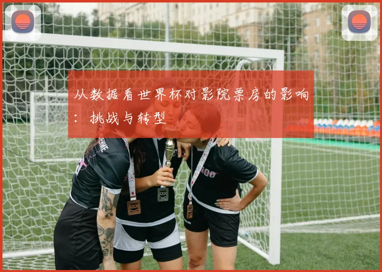 从数据看世界杯对影院票房的影响:挑战与转型
