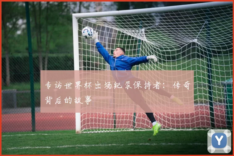 专访世界杯出场纪录保持者：传奇背后的故事
