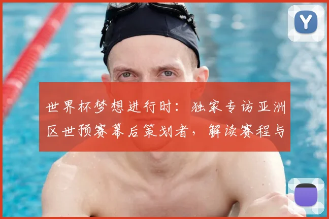 世界杯梦想进行时：独家专访亚洲区世预赛幕后策划者，解读赛程与战略布局